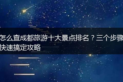 怎么查成都旅游十大景点排名？三个步骤快速搞定攻略