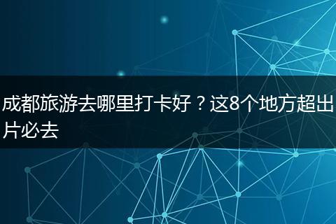 成都旅游去哪里打卡好？这8个地方超出片必去