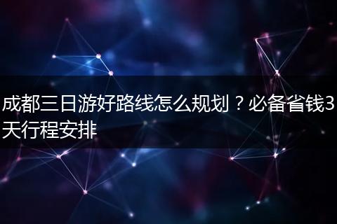 成都三日游好路线怎么规划？必备省钱3天行程安排