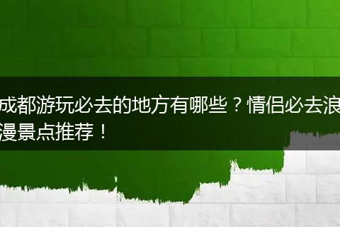 成都游玩必去的地方有哪些？情侣必去浪漫景点推荐！