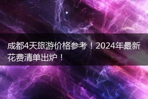 成都4天旅游价格参考！2024年最新花费清单出炉！