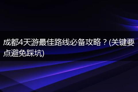 成都4天游最佳路线必备攻略？(关键要点避免踩坑)