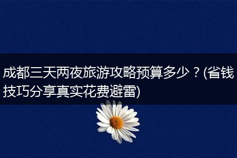 成都三天两夜旅游攻略预算多少？(省钱技巧分享真实花费避雷)