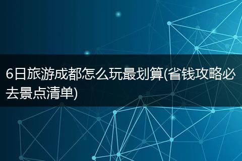 6日旅游成都怎么玩最划算(省钱攻略必去景点清单)