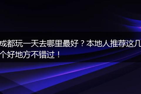 成都玩一天去哪里最好？本地人推荐这几个好地方不错过！
