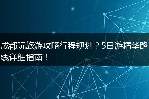 成都玩旅游攻略行程规划？5日游精华路线详细指南！