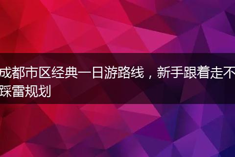 成都市区经典一日游路线，新手跟着走不踩雷规划