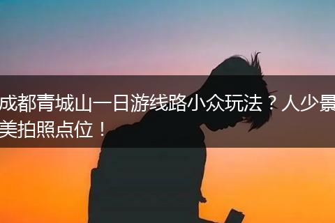 成都青城山一日游线路小众玩法？人少景美拍照点位！