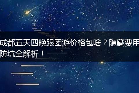成都五天四晚跟团游价格包啥？隐藏费用防坑全解析！