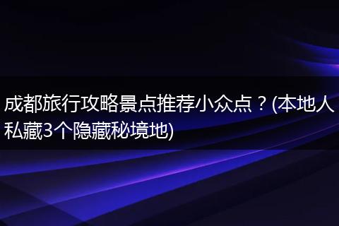 成都旅行攻略景点推荐小众点？(本地人私藏3个隐藏秘境地)