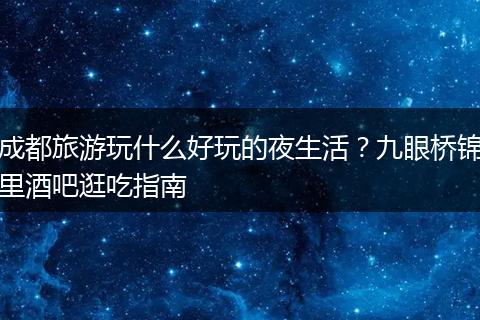 成都旅游玩什么好玩的夜生活？九眼桥锦里酒吧逛吃指南