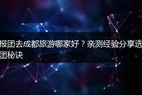 报团去成都旅游哪家好？亲测经验分享选团秘诀