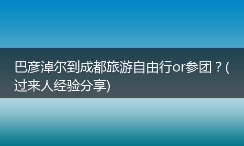 巴彦淖尔到成都旅游自由行or参团？(过来人经验分享)