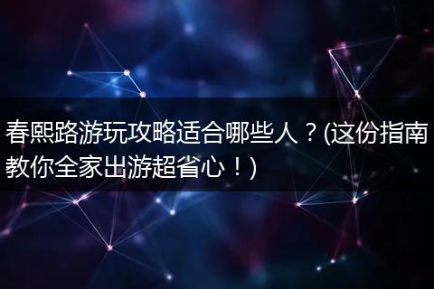 春熙路游玩攻略适合哪些人？(这份指南教你全家出游超省心！)