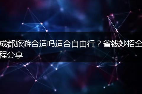 成都旅游合适吗适合自由行？省钱妙招全程分享