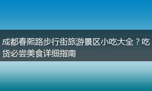 成都春熙路步行街旅游景区小吃大全？吃货必尝美食详细指南