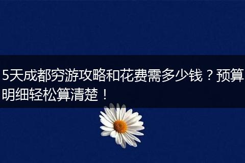5天成都穷游攻略和花费需多少钱？预算明细轻松算清楚！