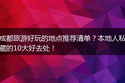 成都旅游好玩的地点推荐清单？本地人私藏的10大好去处！