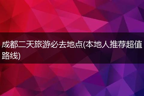 成都二天旅游必去地点(本地人推荐超值路线)