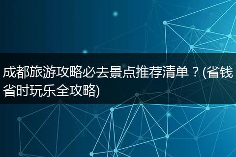 成都旅游攻略必去景点推荐清单？(省钱省时玩乐全攻略)