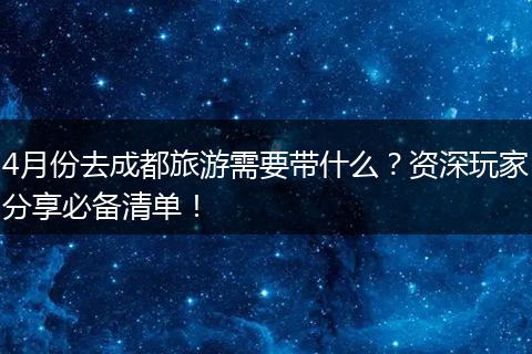 4月份去成都旅游需要带什么？资深玩家分享必备清单！