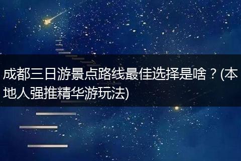 成都三日游景点路线最佳选择是啥？(本地人强推精华游玩法)