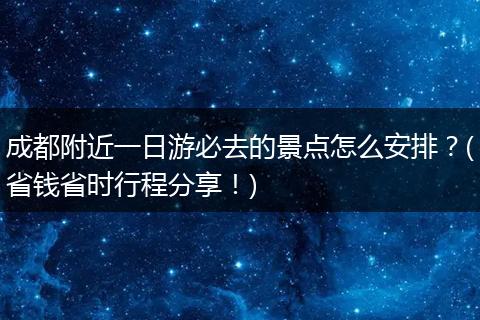 成都附近一日游必去的景点怎么安排？(省钱省时行程分享！)