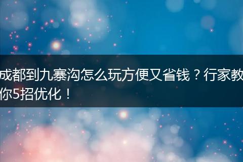 成都到九寨沟怎么玩方便又省钱？行家教你5招优化！
