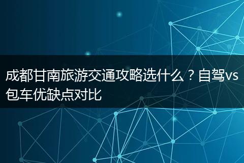 成都甘南旅游交通攻略选什么？自驾vs包车优缺点对比