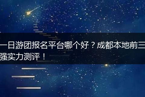 一日游团报名平台哪个好？成都本地前三强实力测评！