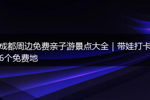成都周边免费亲子游景点大全｜带娃打卡6个免费地