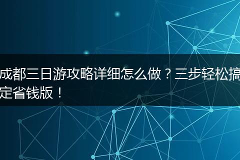 成都三日游攻略详细怎么做？三步轻松搞定省钱版！