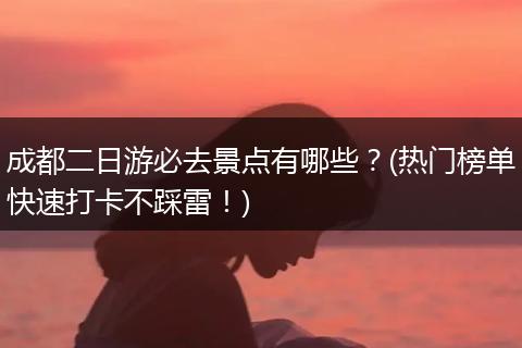 成都二日游必去景点有哪些？(热门榜单快速打卡不踩雷！)