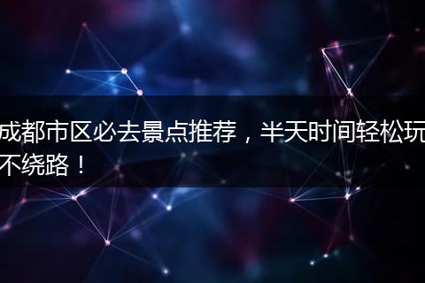 成都市区必去景点推荐，半天时间轻松玩不绕路！