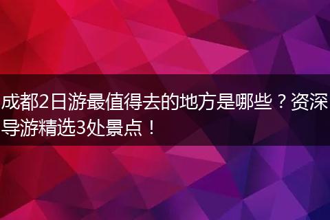 成都2日游最值得去的地方是哪些？资深导游精选3处景点！
