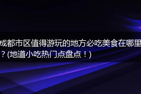 成都市区值得游玩的地方必吃美食在哪里？(地道小吃热门点盘点！)