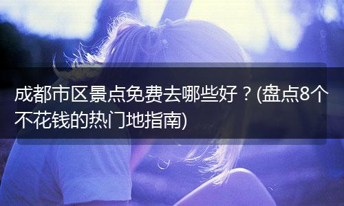 成都市区景点免费去哪些好？(盘点8个不花钱的热门地指南)