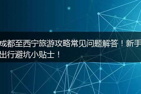 成都至西宁旅游攻略常见问题解答！新手出行避坑小贴士！