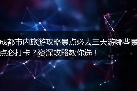 成都市内旅游攻略景点必去三天游哪些景点必打卡？资深攻略教你选！