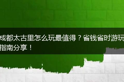成都太古里怎么玩最值得？省钱省时游玩指南分享！