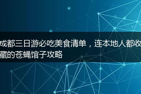 成都三日游必吃美食清单，连本地人都收藏的苍蝇馆子攻略