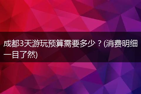 成都3天游玩预算需要多少？(消费明细一目了然)