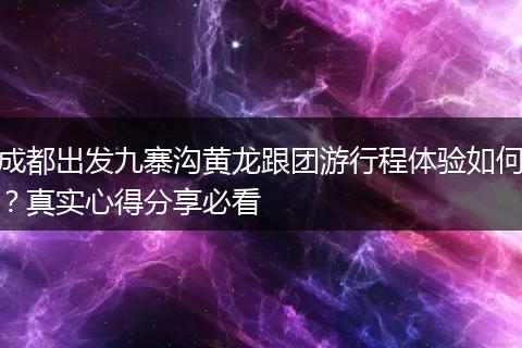 成都出发九寨沟黄龙跟团游行程体验如何？真实心得分享必看