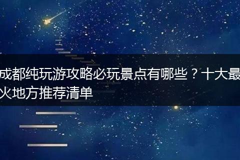 成都纯玩游攻略必玩景点有哪些？十大最火地方推荐清单