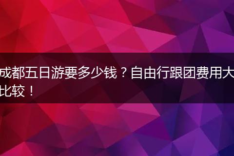 成都五日游要多少钱？自由行跟团费用大比较！