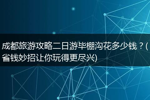 成都旅游攻略二日游毕棚沟花多少钱？(省钱妙招让你玩得更尽兴)