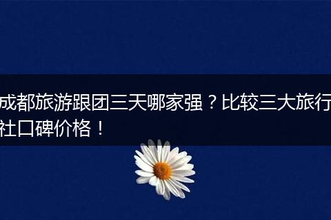 成都旅游跟团三天哪家强？比较三大旅行社口碑价格！