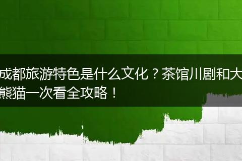 成都旅游特色是什么文化？茶馆川剧和大熊猫一次看全攻略！