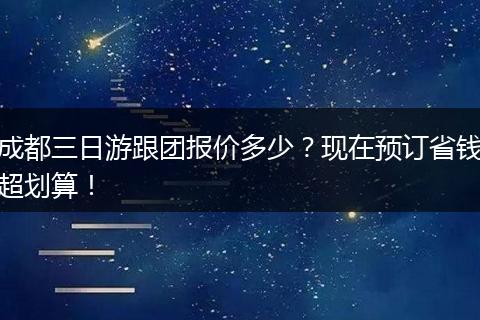 成都三日游跟团报价多少？现在预订省钱超划算！