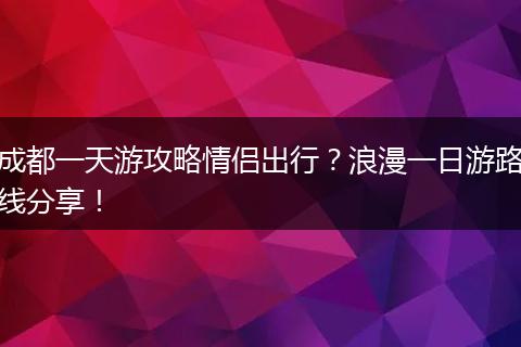 成都一天游攻略情侣出行？浪漫一日游路线分享！